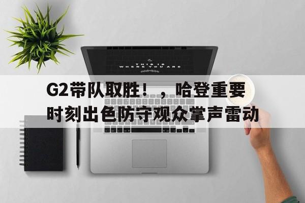 G2带队取胜！，哈登重要时刻出色防守观众掌声雷动的简单介绍