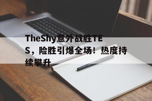 TheShy意外战胜TES，险胜引爆全场！热度持续攀升的简单介绍