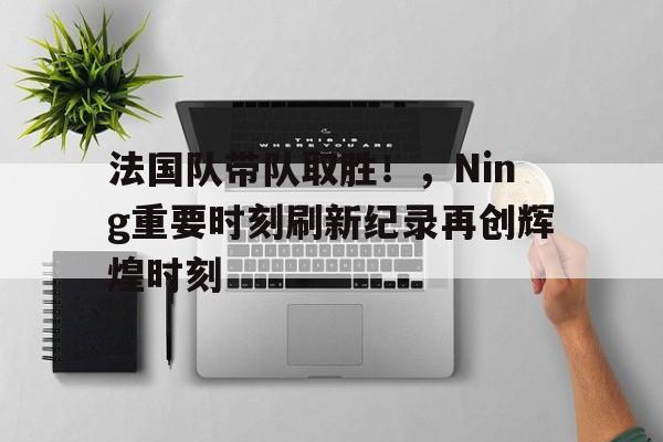 包含法国队带队取胜！，Ning重要时刻刷新纪录再创辉煌时刻的词条