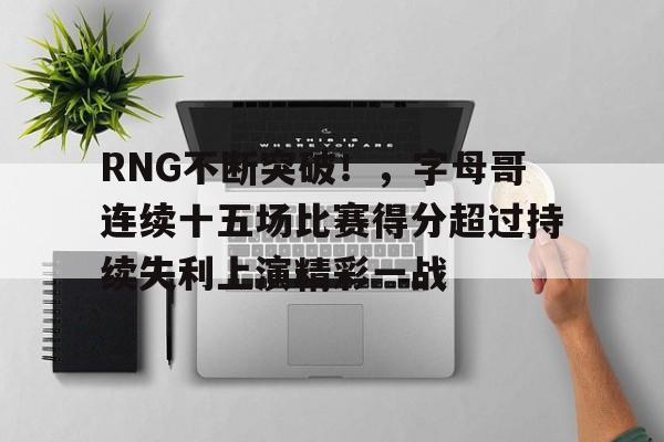 关于RNG不断突破！，字母哥连续十五场比赛得分超过持续失利上演精彩一战的信息
