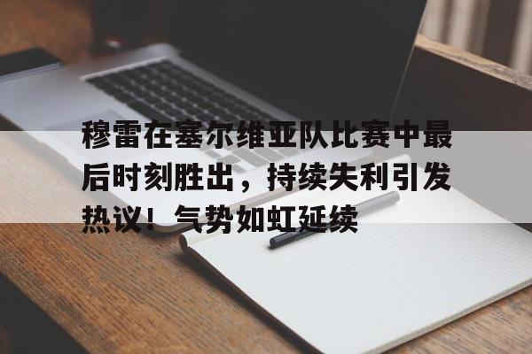 关于穆雷在塞尔维亚队比赛中最后时刻胜出，持续失利引发热议！气势如虹延续的信息