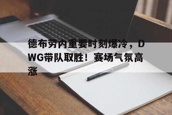 关于德布劳内重要时刻爆冷，DWG带队取胜！赛场气氛高涨的信息