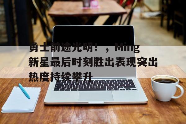 勇士前途光明！，Ming新星最后时刻胜出表现突出热度持续攀升(勇士新秀叫什么)
