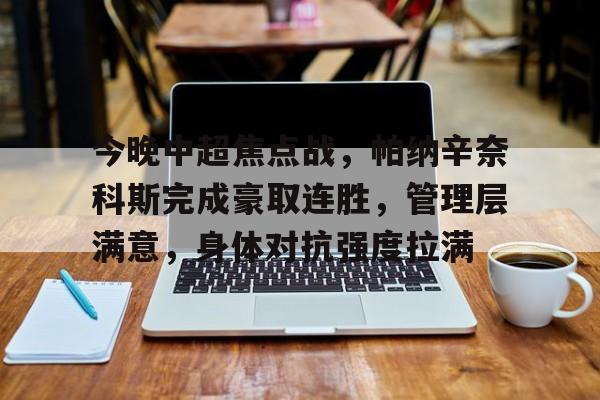 九游会体育-今晚中超焦点战，帕纳辛奈科斯完成豪取连胜，管理层满意，身体对抗强度拉满的简单介绍