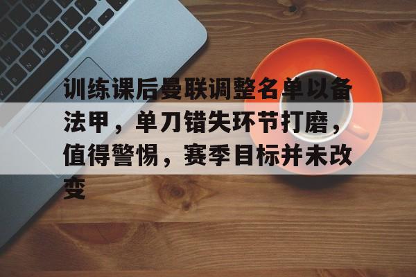 九游会官网-训练课后曼联调整名单以备法甲，单刀错失环节打磨，值得警惕，赛季目标并未改变的简单介绍