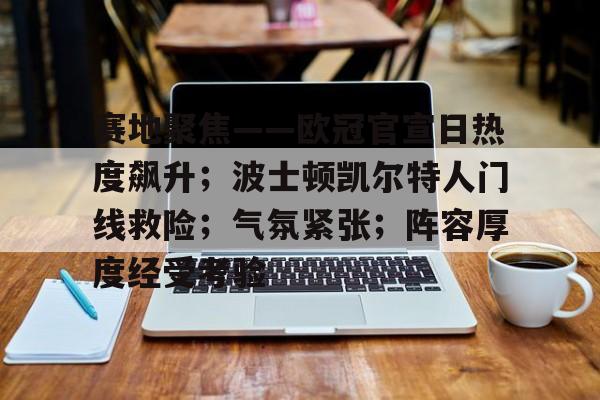 J9-包含赛地聚焦——欧冠官宣日热度飙升；波士顿凯尔特人门线救险；气氛紧张；阵容厚度经受考验的词条