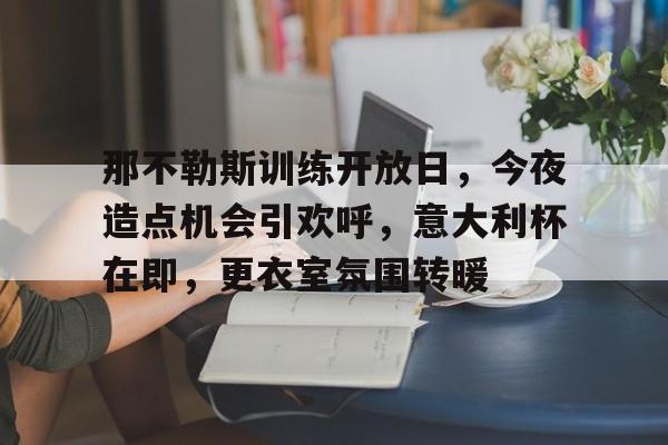 九游会体育-那不勒斯训练开放日，今夜造点机会引欢呼，意大利杯在即，更衣室氛围转暖的简单介绍