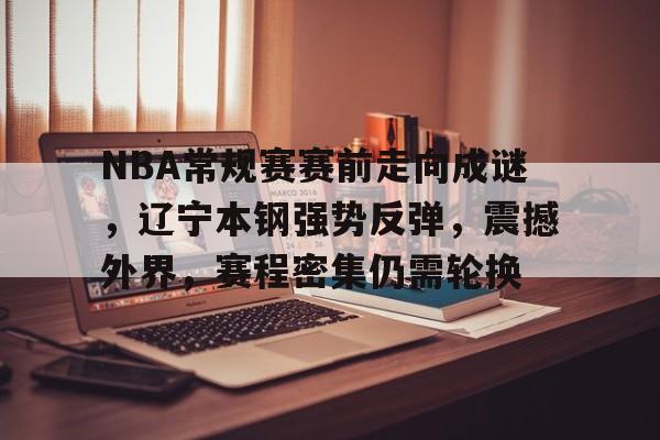 九游会官网-包含NBA常规赛赛前走向成谜，辽宁本钢强势反弹，震撼外界，赛程密集仍需轮换的词条