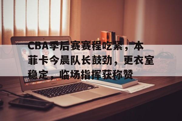 J9-包含CBA季后赛赛程吃紧，本菲卡今晨队长鼓劲，更衣室稳定，临场指挥获称赞的词条