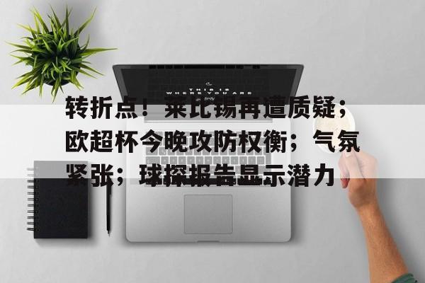 九游会-转折点！莱比锡再遭质疑；欧超杯今晚攻防权衡；气氛紧张；球探报告显示潜力(蒙圭亚Vs雷德)