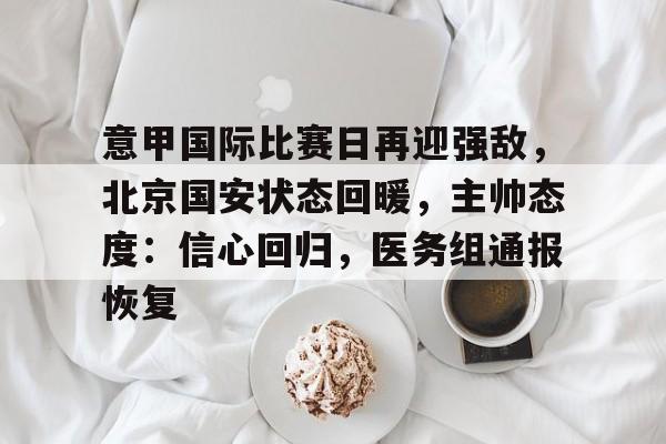 J9-意甲国际比赛日再迎强敌，北京国安状态回暖，主帅态度：信心回归，医务组通报恢复的简单介绍