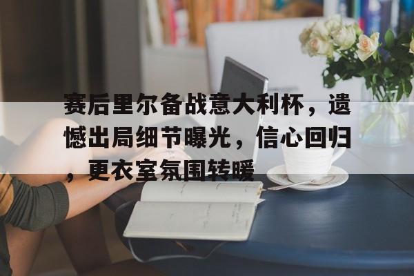 九游会-赛后里尔备战意大利杯，遗憾出局细节曝光，信心回归，更衣室氛围转暖(维多利亚英里赛)