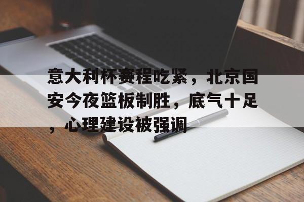 包含意大利杯赛程吃紧，北京国安今夜篮板制胜，底气十足，心理建设被强调的词条