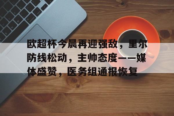 九游会-欧超杯今晨再迎强敌，里尔防线松动，主帅态度——媒体盛赞，医务组通报恢复的简单介绍