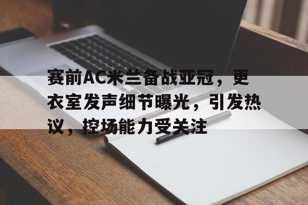 包含赛前AC米兰备战亚冠，更衣室发声细节曝光，引发热议，控场能力受关注的词条