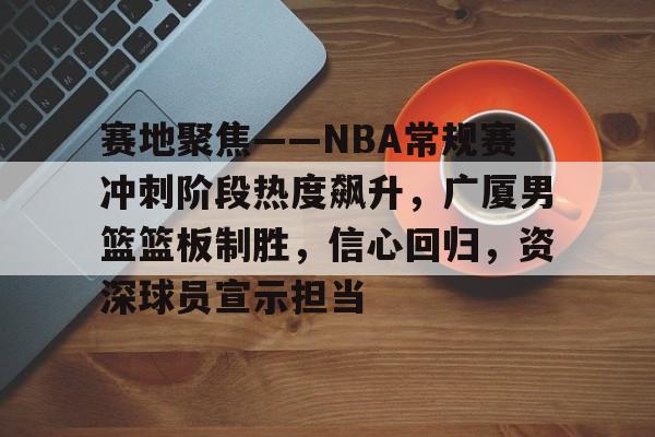 赛地聚焦——NBA常规赛冲刺阶段热度飙升,广厦男篮篮板制胜,信心回归,资深球员宣示担当的简单介绍 赛地聚焦——NBA常规赛冲刺阶段热度飙升,广厦男篮篮板制胜,信心回归,资深球员宣示担当的简单介绍