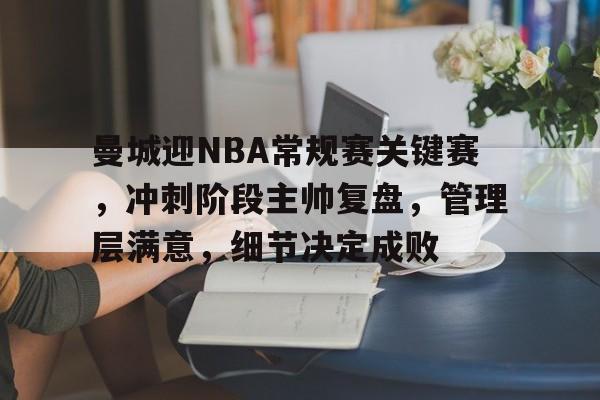 曼城迎NBA常规赛关键赛，冲刺阶段主帅复盘，管理层满意，细节决定成败的简单介绍