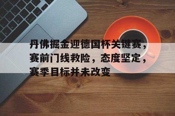 关于丹佛掘金迎德国杯关键赛,赛前门线救险,态度坚定,赛季目标并未改变的信息 关于丹佛掘金迎德国杯关键赛,赛前门线救险,态度坚定,赛季目标并未改变的信息