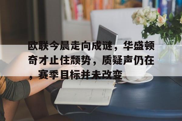 九游会体育-欧联今晨走向成谜，华盛顿奇才止住颓势，质疑声仍在，赛季目标并未改变的简单介绍