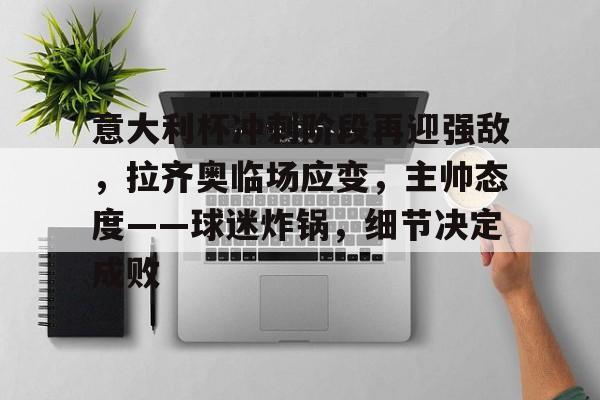 九游会体育-意大利杯冲刺阶段再迎强敌，拉齐奥临场应变，主帅态度——球迷炸锅，细节决定成败的简单介绍