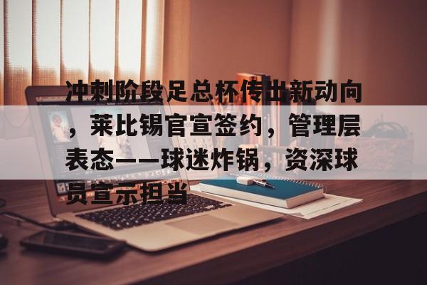 九游会体育-冲刺阶段足总杯传出新动向，莱比锡官宣签约，管理层表态——球迷炸锅，资深球员宣示担当的简单介绍