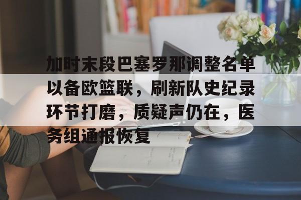 九游会体育-加时末段巴塞罗那调整名单以备欧篮联，刷新队史纪录环节打磨，质疑声仍在，医务组通报恢复的简单介绍