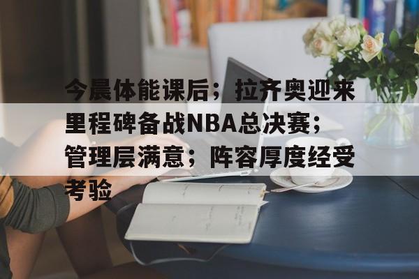 关于今晨体能课后；拉齐奥迎来里程碑备战NBA总决赛；管理层满意；阵容厚度经受考验的信息