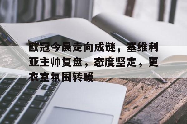 包含欧冠今晨走向成谜，塞维利亚主帅复盘，态度坚定，更衣室氛围转暖的词条